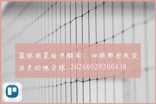 篮球明星经典瞬间:回顾那些改变历史的绝杀球_20260529200438