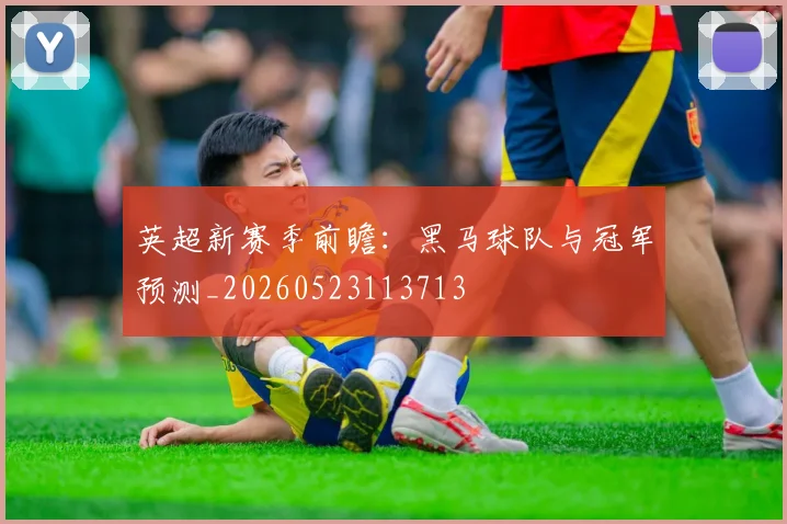 英超新赛季前瞻:黑马球队与冠军预测_20260523113713