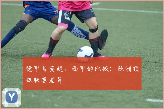 德甲与英超、西甲的比较:欧洲顶级联赛差异
