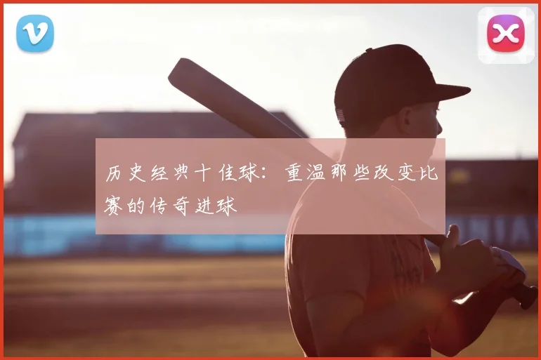 历史经典十佳球:重温那些改变比赛的传奇进球