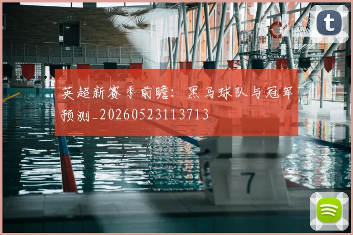 英超新赛季前瞻:黑马球队与冠军预测_20260523113713