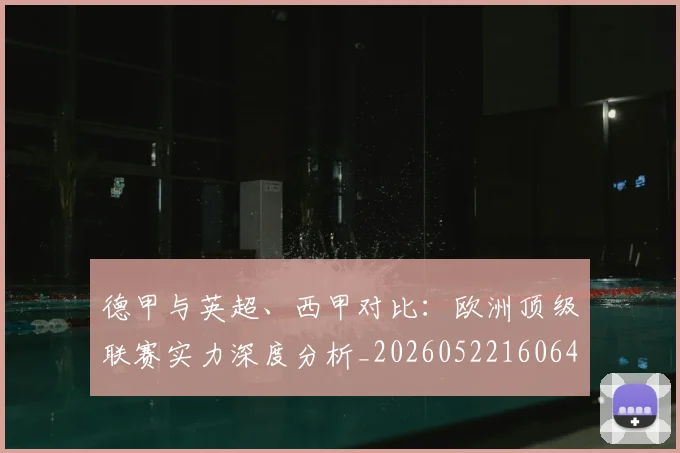 德甲与英超、西甲对比:欧洲顶级联赛实力深度分析_20260522160641