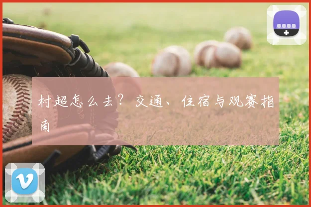 村超怎么去？交通、住宿与观赛指南