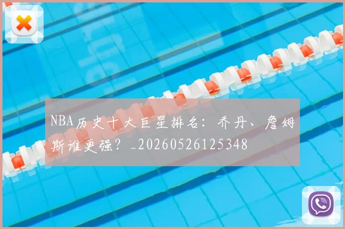 NBA历史十大巨星排名:乔丹、詹姆斯谁更强?_20260526125348