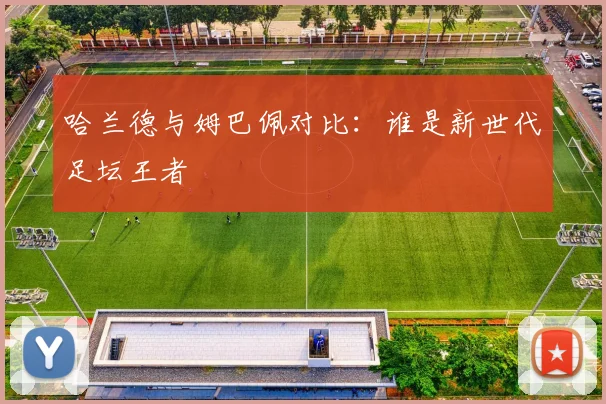 哈兰德与姆巴佩对比:谁是新世代足坛王者