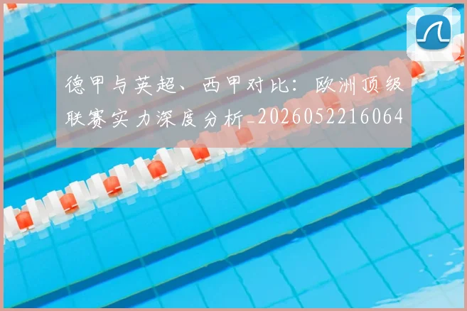 德甲与英超、西甲对比:欧洲顶级联赛实力深度分析_20260522160641