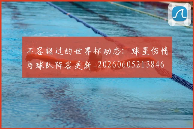不容错过的世界杯动态:球星伤情与球队阵容更新_20260605213846