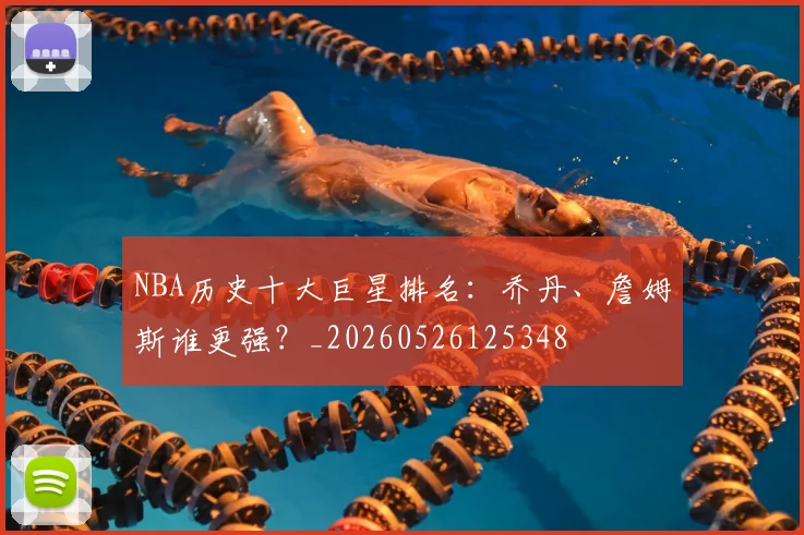 NBA历史十大巨星排名：乔丹、詹姆斯谁更强？_20260526125348
