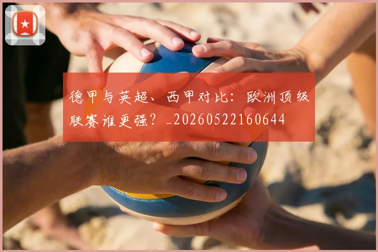 德甲与英超、西甲对比:欧洲顶级联赛谁更强?_20260522160644