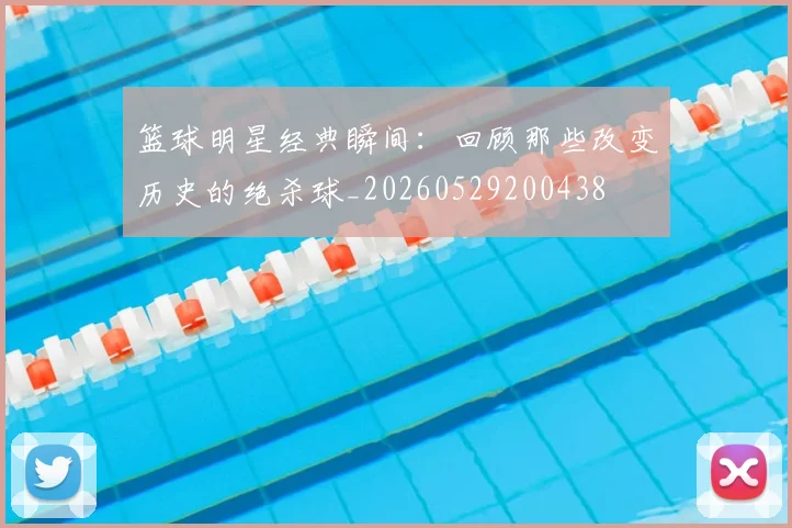 篮球明星经典瞬间：回顾那些改变历史的绝杀球_20260529200438
