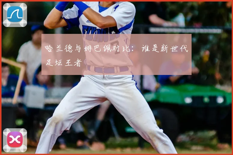 哈兰德与姆巴佩对比:谁是新世代足坛王者