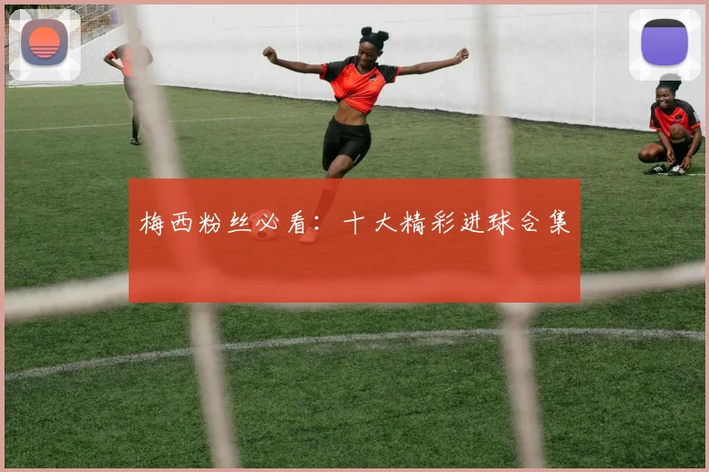 梅西粉丝必看:十大精彩进球合集