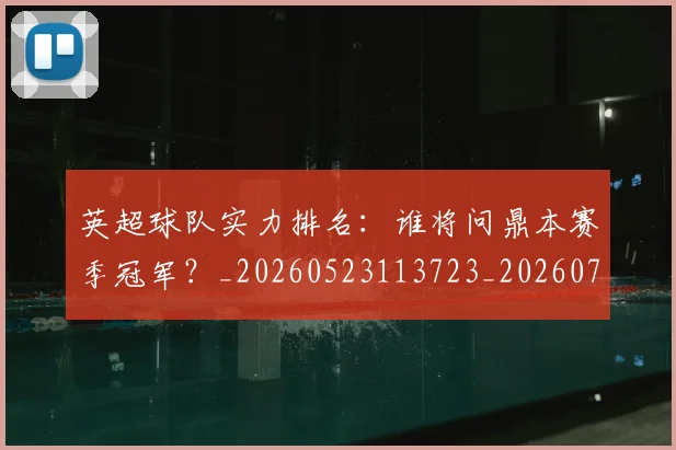 英超球队实力排名：谁将问鼎本赛季冠军？_20260523113723_20260702174319
