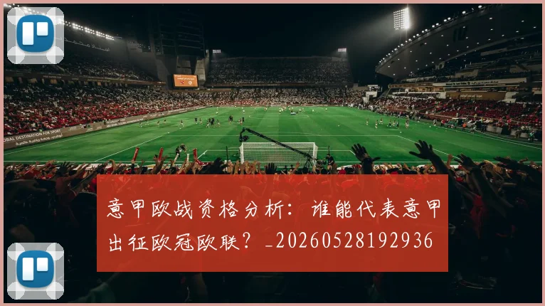 意甲欧战资格分析:谁能代表意甲出征欧冠欧联?_20260528192936