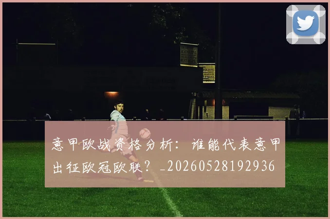 意甲欧战资格分析:谁能代表意甲出征欧冠欧联?_20260528192936