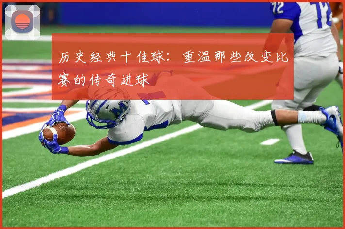 历史经典十佳球:重温那些改变比赛的传奇进球