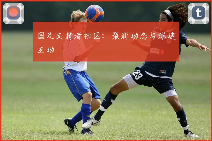 国足支持者社区:最新动态与球迷互动